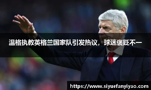 温格执教英格兰国家队引发热议，球迷褒贬不一