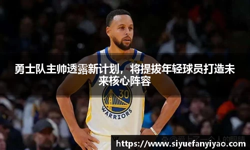 勇士队主帅透露新计划，将提拔年轻球员打造未来核心阵容